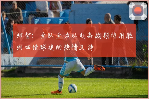 郑智：全队全力以赴备战期待用胜利回馈球迷的热情支持