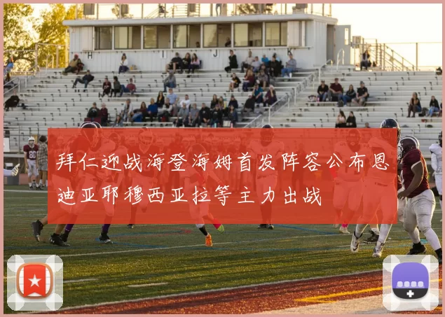 拜仁迎战海登海姆首发阵容公布恩迪亚耶穆西亚拉等主力出战