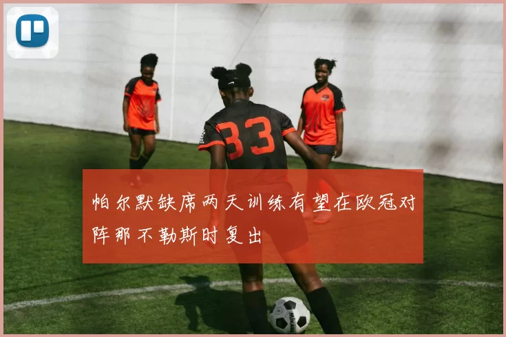 帕尔默缺席两天训练有望在欧冠对阵那不勒斯时复出