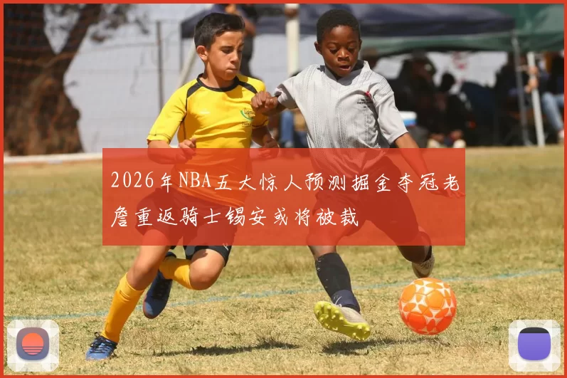 2026年NBA五大惊人预测掘金夺冠老詹重返骑士锡安或将被裁