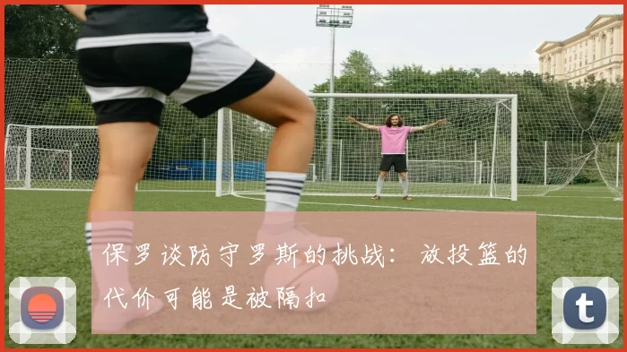 保罗谈防守罗斯的挑战：放投篮的代价可能是被隔扣