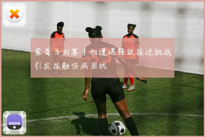 蒙哥马利赛季初遭遇强敌接连挑战引发接触伤病困扰