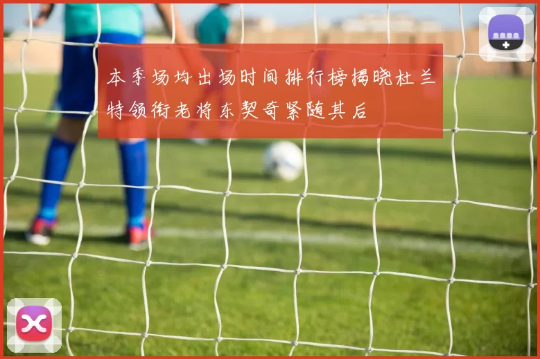 本季场均出场时间排行榜揭晓杜兰特领衔老将东契奇紧随其后